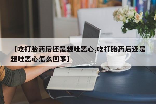 正品打胎药微信购买方式【吃打胎药后还是想吐恶心,吃打胎药后还是想吐恶心怎么回事】