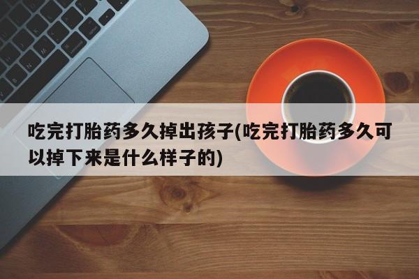 正品打胎药微信购买方式吃完打胎药多久掉出孩子(吃完打胎药多久可以掉下来是什么样子的)