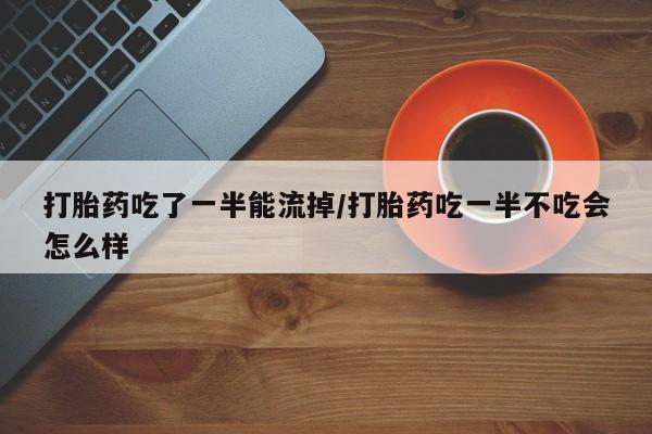 正品打胎药微信购买方式打胎药吃了一半能流掉/打胎药吃一半不吃会怎么样