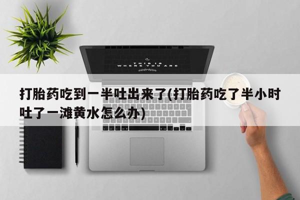 正品打胎药微信购买方式打胎药吃到一半吐出来了(打胎药吃了半小时吐了一滩黄水怎么办)
