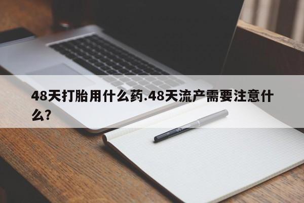 正品打胎药微信购买方式48天打胎用什么药.48天流产需要注意什么？