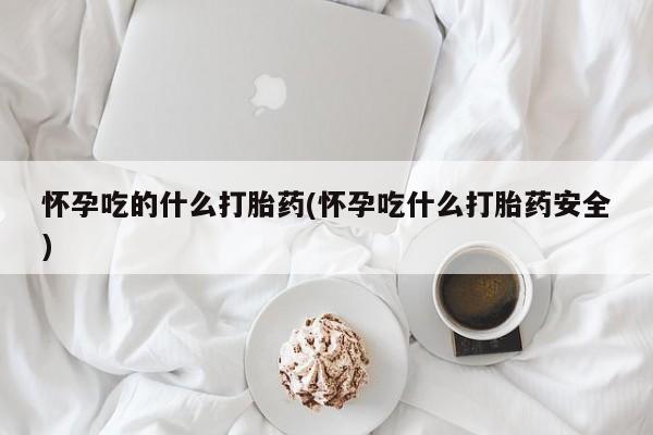 正品打胎药微信购买方式怀孕吃的什么打胎药(怀孕吃什么打胎药安全)