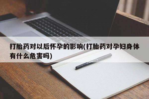 正品打胎药微信购买方式打胎药对以后怀孕的影响(打胎药对孕妇身体有什么危害吗)