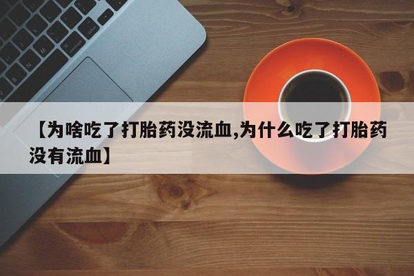 正品打胎药微信购买方式【为啥吃了打胎药没流血,为什么吃了打胎药没有流血】