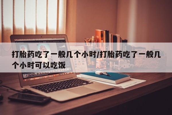 正品打胎药微信购买方式打胎药吃了一般几个小时/打胎药吃了一般几个小时可以吃饭