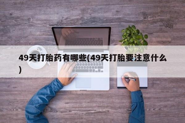 正品打胎药微信购买方式49天打胎药有哪些(49天打胎要注意什么)