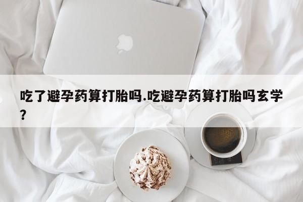 正品打胎药微信购买方式吃了避孕药算打胎吗.吃避孕药算打胎吗玄学?