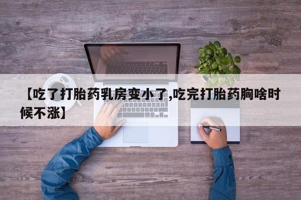 正品打胎药微信购买方式【吃了打胎药乳房变小了,吃完打胎药胸啥时候不涨】
