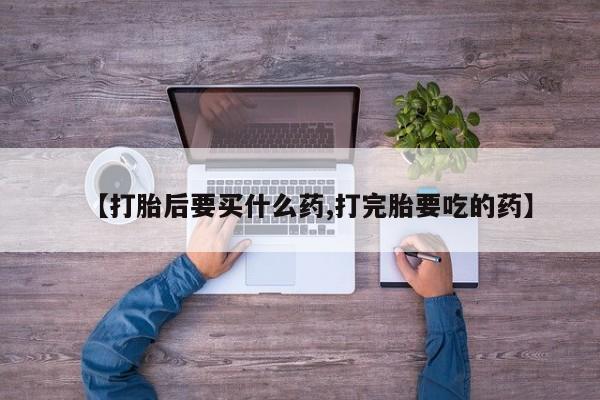 正品打胎药微信购买方式【打胎后要买什么药,打完胎要吃的药】