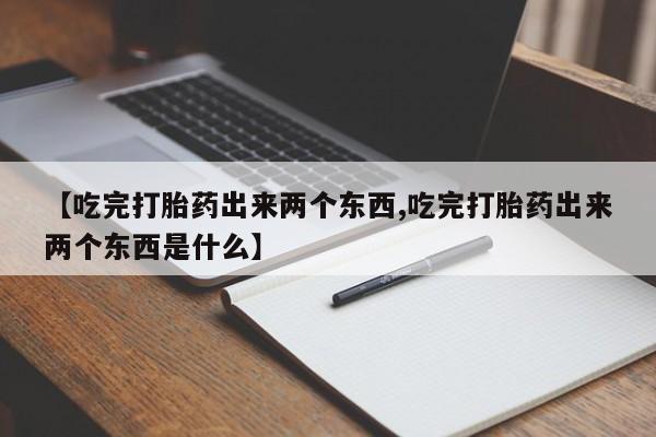 正品打胎药微信购买方式【吃完打胎药出来两个东西,吃完打胎药出来两个东西是什么】
