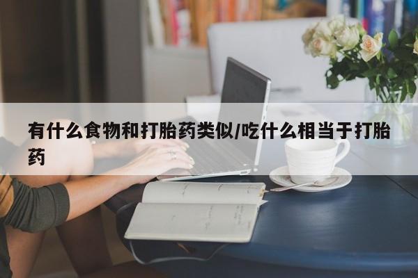 正品打胎药微信购买方式有什么食物和打胎药类似/吃什么相当于打胎药
