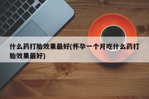 正品打胎药微信购买方式什么药打胎效果最好(怀孕一个月吃什么药打胎效果最好)