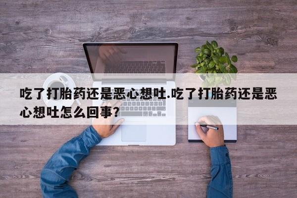 正品打胎药微信购买方式吃了打胎药还是恶心想吐.吃了打胎药还是恶心想吐怎么回事？