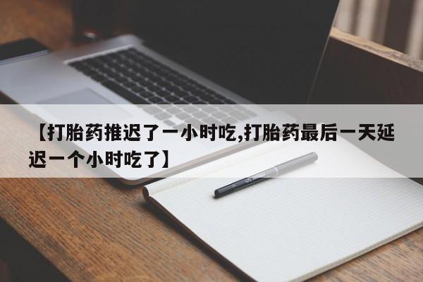 正品打胎药微信购买方式【打胎药推迟了一小时吃,打胎药最后一天延迟一个小时吃了】