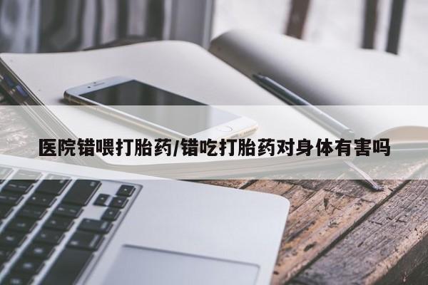 正品打胎药微信购买方式医院错喂打胎药/错吃打胎药对身体有害吗