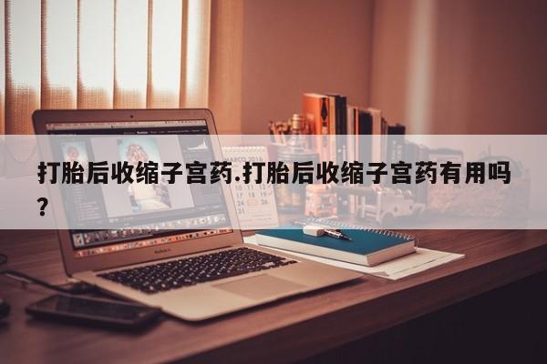 正品打胎药微信购买方式打胎后收缩子宫药.打胎后收缩子宫药有用吗?