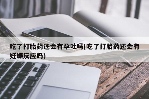 正品打胎药微信购买方式吃了打胎药还会有孕吐吗(吃了打胎药还会有妊娠反应吗)