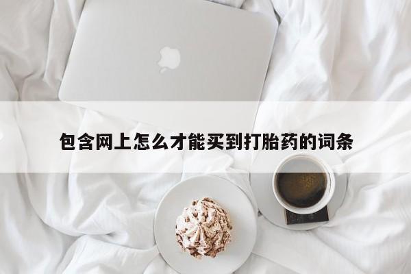 正品打胎药微信购买方式包含网上怎么才能买到打胎药的词条