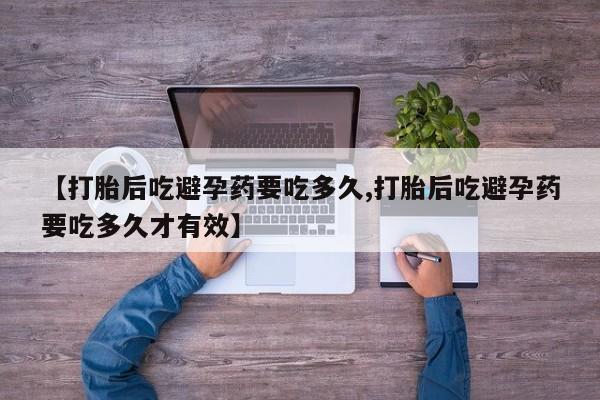 正品打胎药微信购买方式【打胎后吃避孕药要吃多久,打胎后吃避孕药要吃多久才有效】