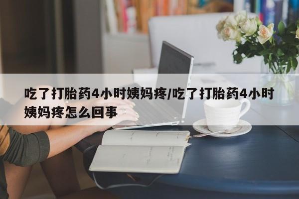 正品打胎药微信购买方式吃了打胎药4小时姨妈疼/吃了打胎药4小时姨妈疼怎么回事