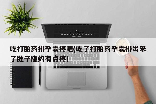 正品打胎药微信购买方式吃打胎药排孕囊疼吧(吃了打胎药孕囊排出来了肚子隐约有点疼)