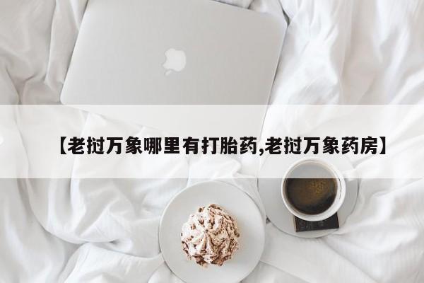 正品打胎药微信购买方式【老挝万象哪里有打胎药,老挝万象药房】