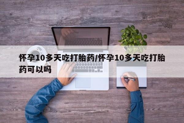 正品打胎药微信购买方式怀孕10多天吃打胎药/怀孕10多天吃打胎药可以吗