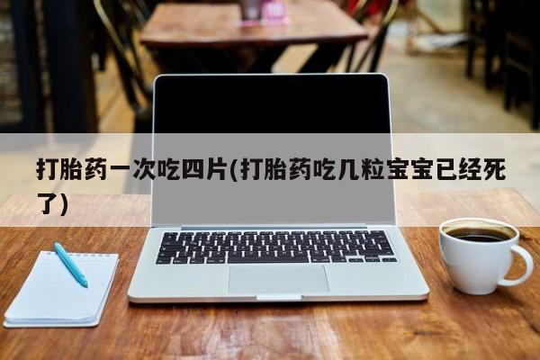 正品打胎药微信购买方式打胎药一次吃四片(打胎药吃几粒宝宝已经死了)