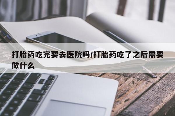 正品打胎药微信购买方式打胎药吃完要去医院吗/打胎药吃了之后需要做什么