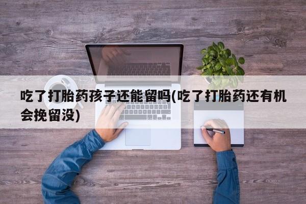 正品打胎药微信购买方式吃了打胎药孩子还能留吗(吃了打胎药还有机会挽留没)