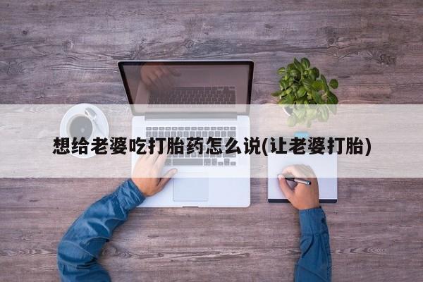 正品打胎药微信购买方式想给老婆吃打胎药怎么说(让老婆打胎)