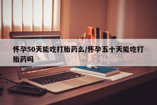正品打胎药微信购买方式怀孕50天能吃打胎药么/怀孕五十天能吃打胎药吗