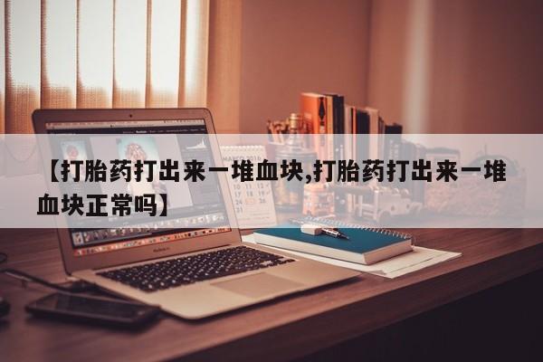 正品打胎药微信购买方式【打胎药打出来一堆血块,打胎药打出来一堆血块正常吗】