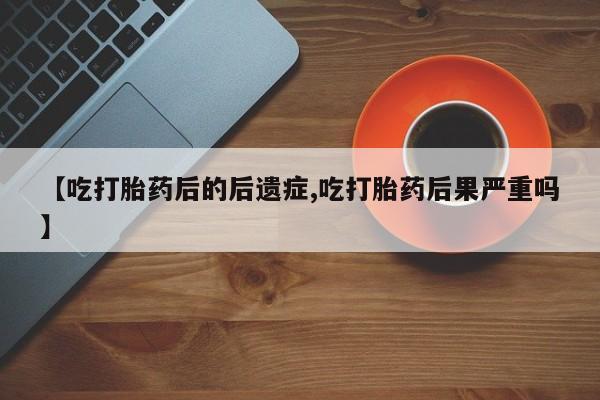 正品打胎药微信购买方式【吃打胎药后的后遗症,吃打胎药后果严重吗】