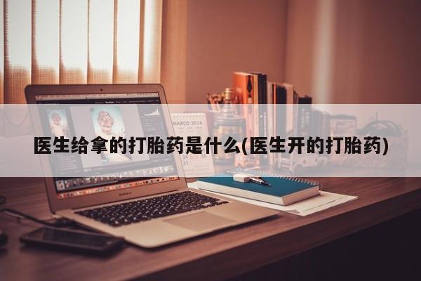 正品打胎药微信购买方式医生给拿的打胎药是什么(医生开的打胎药)