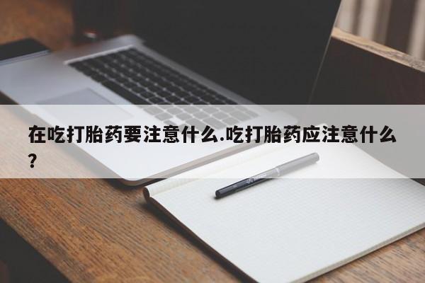 正品打胎药微信购买方式在吃打胎药要注意什么.吃打胎药应注意什么？