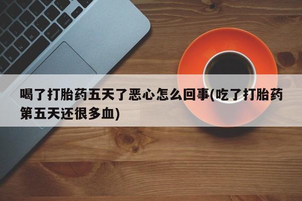 正品打胎药微信购买方式喝了打胎药五天了恶心怎么回事(吃了打胎药第五天还很多血)