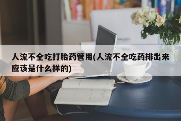 正品打胎药微信购买方式人流不全吃打胎药管用(人流不全吃药排出来应该是什么样的)