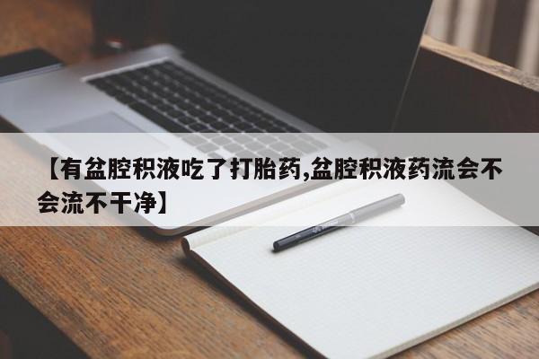 正品打胎药微信购买方式【有盆腔积液吃了打胎药,盆腔积液药流会不会流不干净】