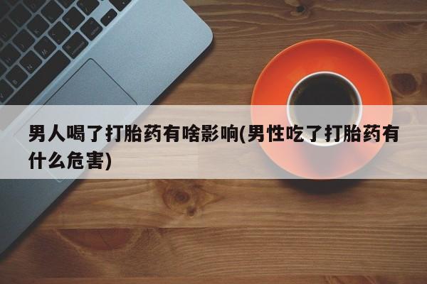 正品打胎药微信购买方式男人喝了打胎药有啥影响(男性吃了打胎药有什么危害)