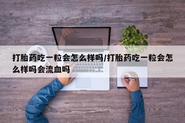 正品打胎药微信购买方式打胎药吃一粒会怎么样吗/打胎药吃一粒会怎么样吗会流血吗