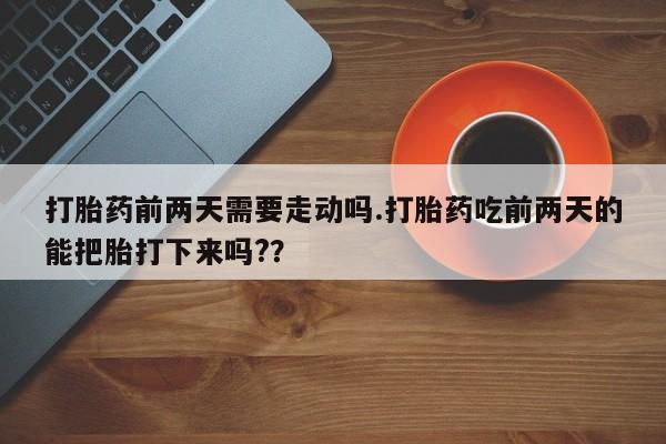 正品打胎药微信购买方式打胎药前两天需要走动吗.打胎药吃前两天的能把胎打下来吗?？