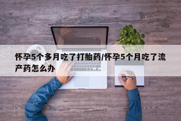 正品打胎药微信购买方式怀孕5个多月吃了打胎药/怀孕5个月吃了流产药怎么办