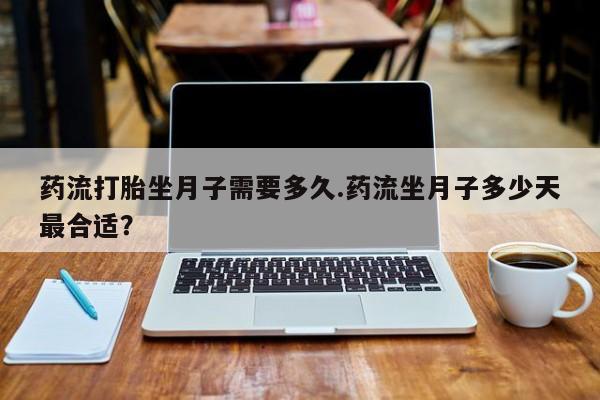 正品打胎药微信购买方式药流打胎坐月子需要多久.药流坐月子多少天最合适？