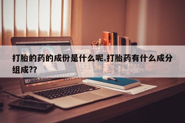 正品打胎药微信购买方式打胎的药的成份是什么呢.打胎药有什么成分组成?？