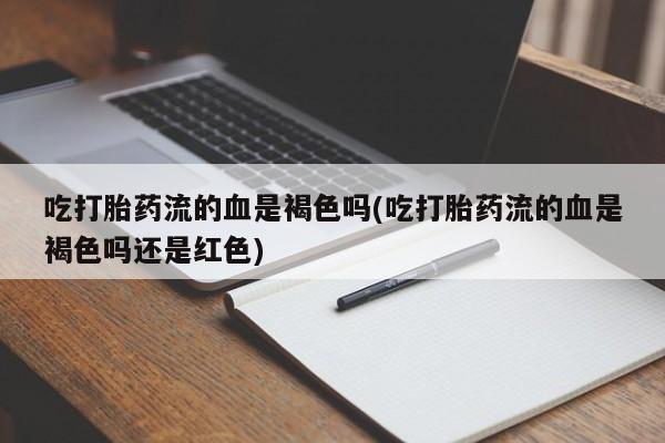 正品打胎药微信购买方式吃打胎药流的血是褐色吗(吃打胎药流的血是褐色吗还是红色)