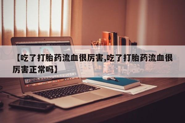 正品打胎药微信购买方式【吃了打胎药流血很厉害,吃了打胎药流血很厉害正常吗】