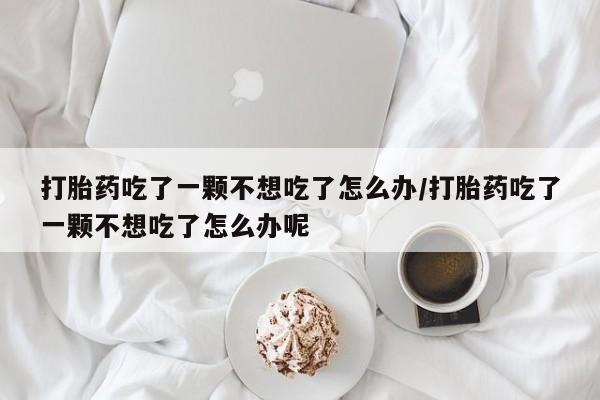 正品打胎药微信购买方式打胎药吃了一颗不想吃了怎么办/打胎药吃了一颗不想吃了怎么办呢