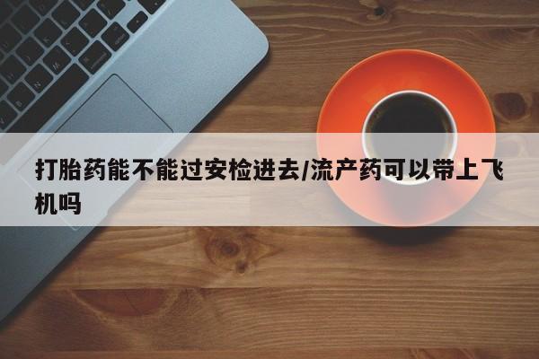 正品打胎药微信购买方式打胎药能不能过安检进去/流产药可以带上飞机吗