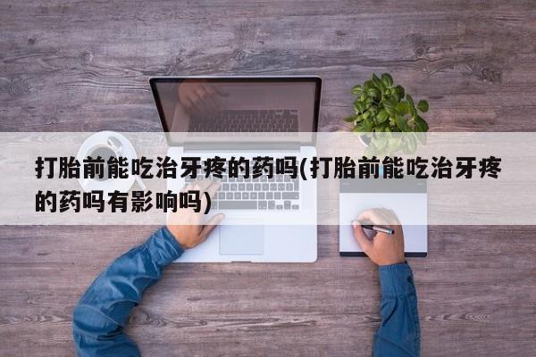 正品打胎药微信购买方式打胎前能吃治牙疼的药吗(打胎前能吃治牙疼的药吗有影响吗)
